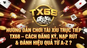 HƯỚNG DẪN CHƠI TÀI XỈU TRỰC TIẾP TX68 – CÁCH ĐĂNG KÝ, NẠP RÚT & ĐÁNH HIỆU QUẢ TỪ A–Z